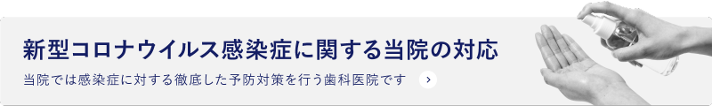 新型コロナウイルス感染症に関する当院の対応 当院では感染症に対する徹底した予防対策を行う歯科医院です